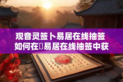观音灵签卜易居在线抽签 如何在抜易居在线抽签中获得佳运