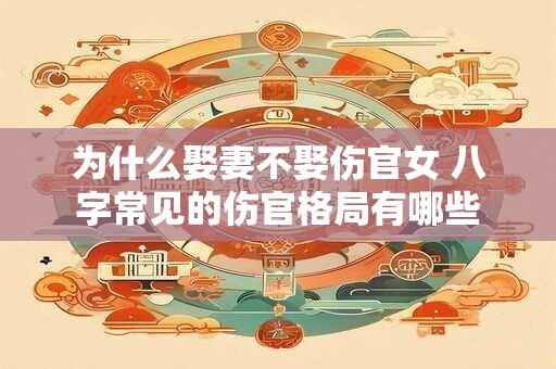 为什么娶妻不娶伤官女 八字常见的伤官格局有哪些 为什么娶妻不娶伤官女 八字常见的伤官格局有哪些
