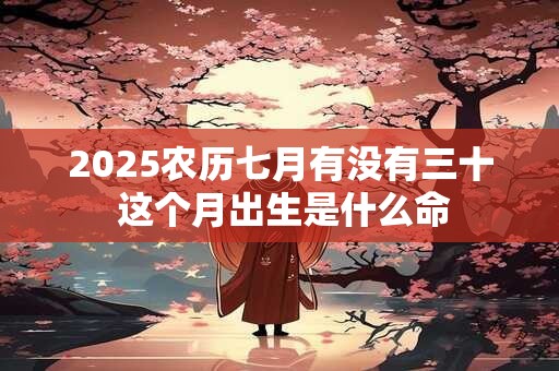 2025农历七月有没有三十 这个月出生是什么命