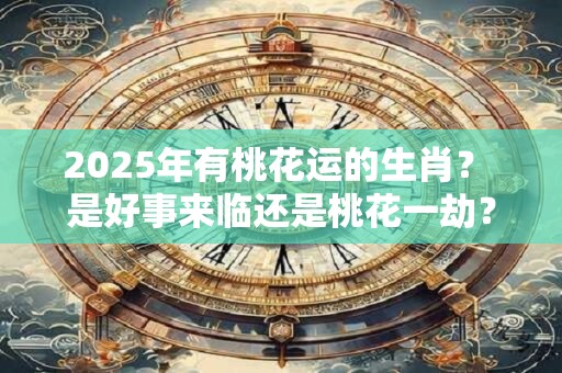 2025年有桃花运的生肖？ 是好事来临还是桃花一劫？