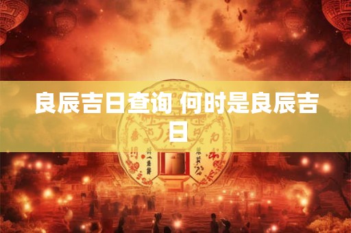 良辰吉日查询 何时是良辰吉日