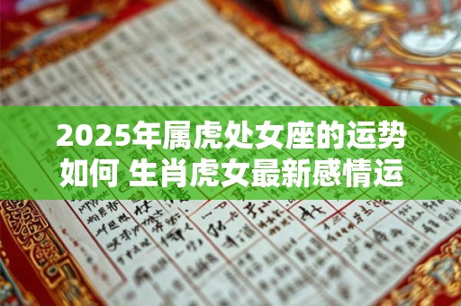 2025年属虎处女座的运势如何 生肖虎女最新感情运程分析 2025年属虎处女座的运势如何 生肖虎女最新感情运程分析
