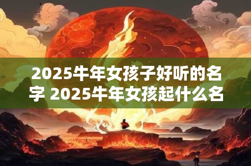 2025牛年女孩子好听的名字 2025牛年女孩起什么名字好听