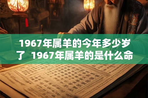 1967年属羊的今年多少岁了  1967年属羊的是什么命