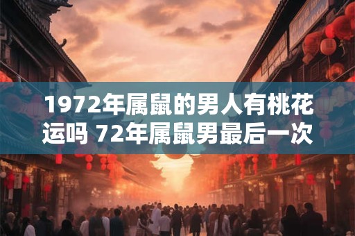 1972年属鼠的男人有桃花运吗 72年属鼠男最后一次婚姻几岁 1972年属鼠的男人有桃花运吗 72年属鼠男最后一次婚姻几岁