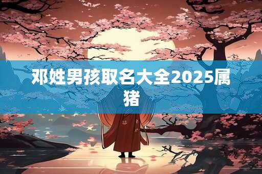 邓姓男孩取名大全2025属猪