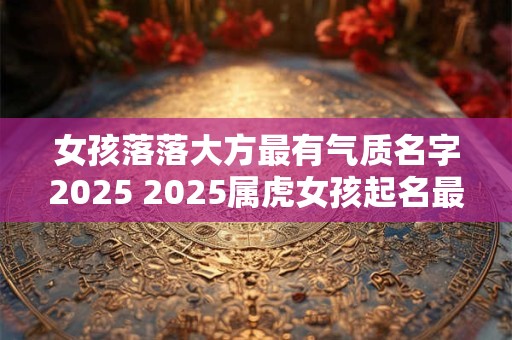 女孩落落大方最有气质名字2025 2025属虎女孩起名最佳字