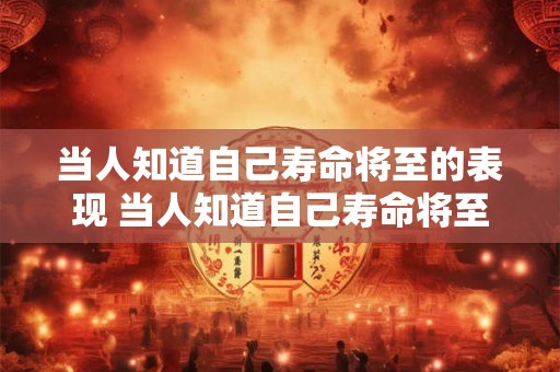 当人知道自己寿命将至的表现 当人知道自己寿命将至