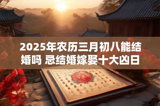 2025年农历三月初八能结婚吗 忌结婚嫁娶十大凶日
