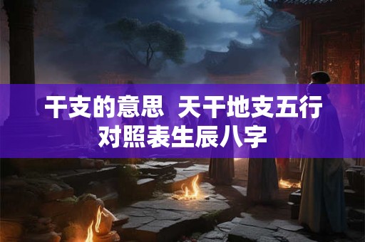 干支的意思  天干地支五行对照表生辰八字