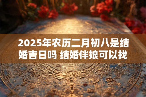 2026年农历二月初八是结婚吉日吗 结婚伴娘可以找已婚的吗 2026年农历二月初八是结婚吉日吗 结婚伴娘可以找已婚的吗