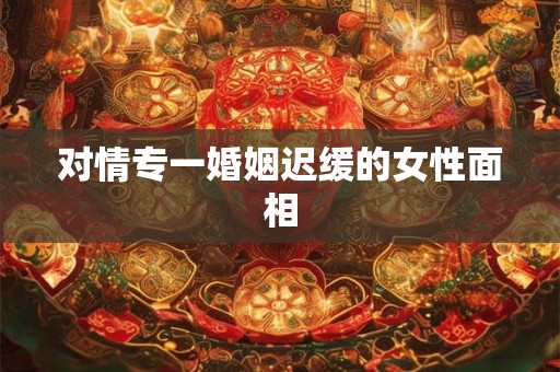 对情专一婚姻迟缓的女性面相