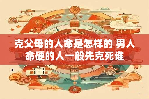克父母的人命是怎样的 男人命硬的人一般先克死谁