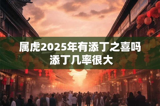 属虎2025年有添丁之喜吗 添丁几率很大