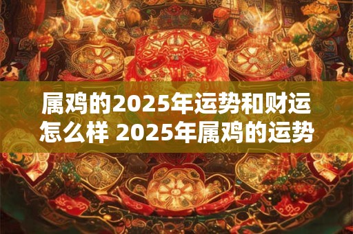 属鸡的2025年运势和财运怎么样 2025年属鸡的运势和财运如何