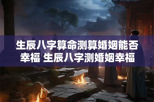 生辰八字算命测算婚姻能否幸福 生辰八字测婚姻幸福
