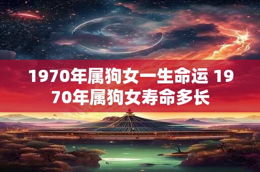 1970年属狗女一生命运 1970年属狗女寿命多长