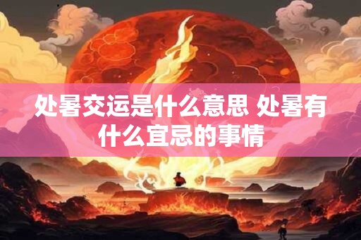 处暑交运是什么意思 处暑有什么宜忌的事情 处暑交运是什么意思 处暑有什么宜忌的事情
