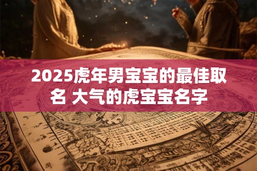 2025虎年男宝宝的最佳取名 大气的虎宝宝名字