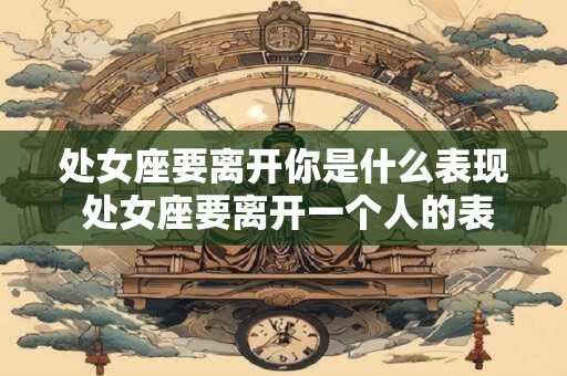 处女座要离开你是什么表现 处女座要离开一个人的表现