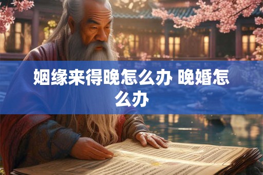姻缘来得晚怎么办 晚婚怎么办