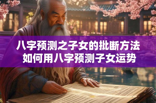 八字预测之子女的批断方法 如何用八字预测子女运势