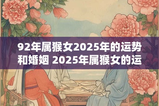 92年属猴女2025年的运势和婚姻 2025年属猴女的运势和婚姻如何