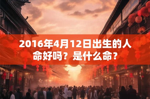 2016年4月12日出生的人命好吗？是什么命？