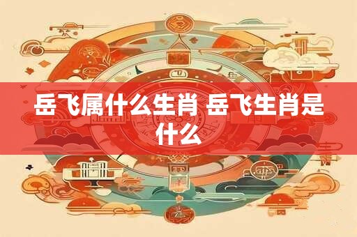 岳飞属什么生肖 岳飞生肖是什么