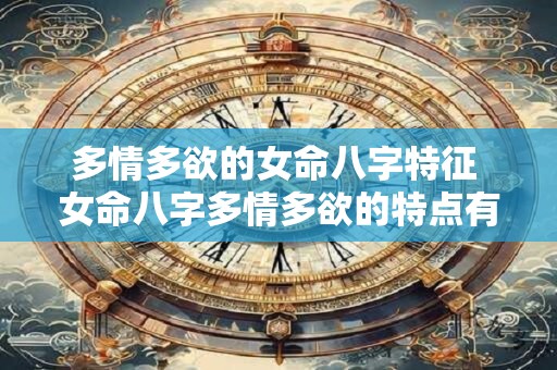 多情多欲的女命八字特征 女命八字多情多欲的特点有哪些