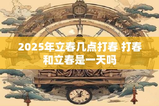 2025年立春几点打春 打春和立春是一天吗