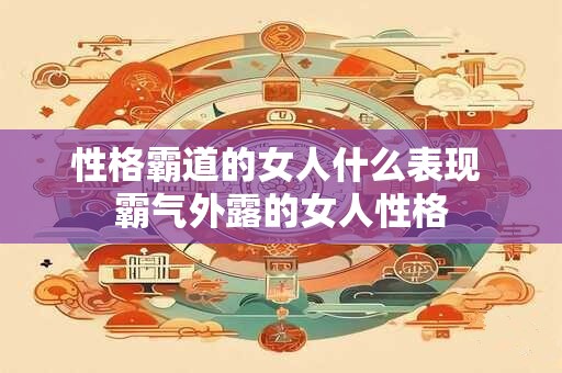 性格霸道的女人什么表现 霸气外露的女人性格