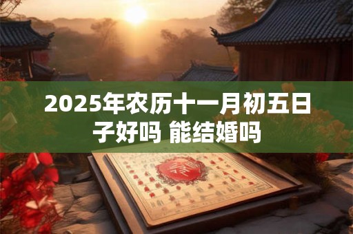 2025年农历十一月初五日子好吗 能结婚吗 2025年农历十一月初五日子好吗 能结婚吗