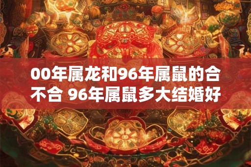 00年属龙和96年属鼠的合不合 96年属鼠多大结婚好