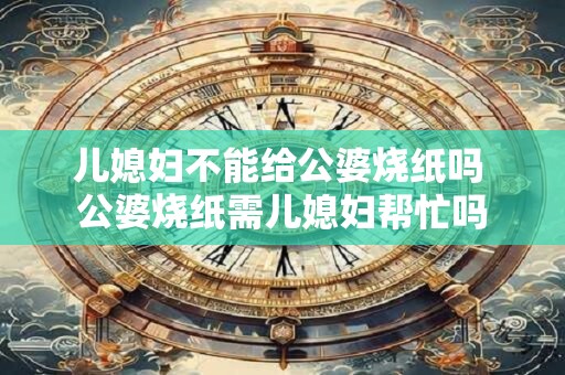 儿媳妇不能给公婆烧纸吗 公婆烧纸需儿媳妇帮忙吗