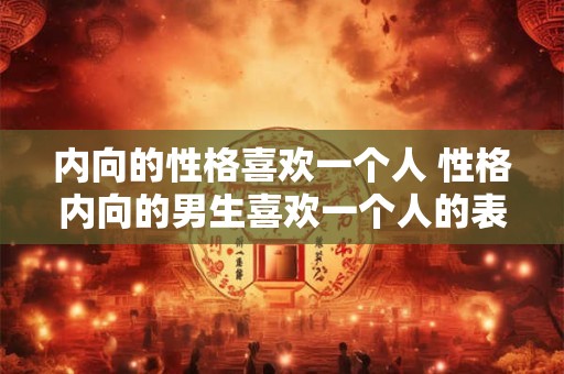 内向的性格喜欢一个人 性格内向的男生喜欢一个人的表现