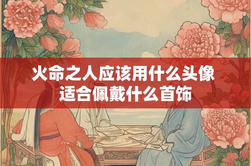 火命之人应该用什么头像 适合佩戴什么首饰