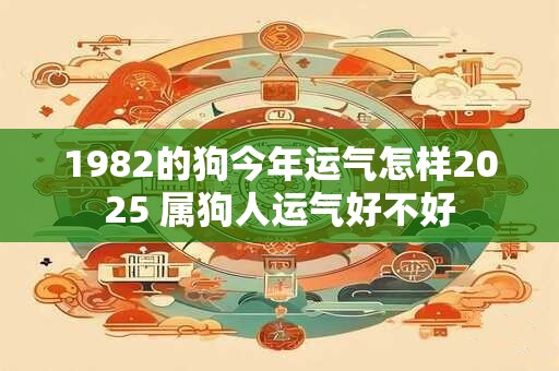1982的狗今年运气怎样2025 属狗人运气好不好