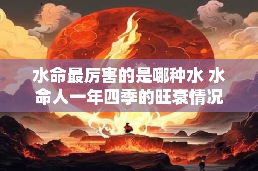 水命最厉害的是哪种水 水命人一年四季的旺衰情况