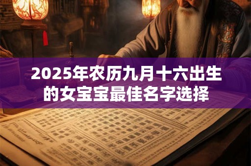 2025年农历九月十六出生的女宝宝最佳名字选择 2025年农历九月十六出生的女宝宝最佳名字选择