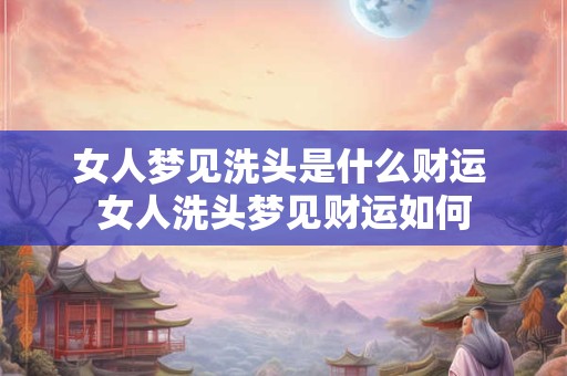 女人梦见洗头是什么财运 女人洗头梦见财运如何