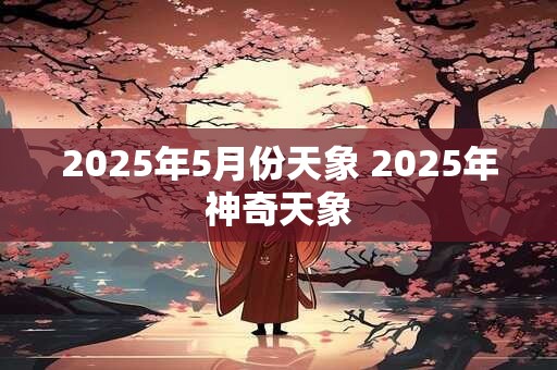 2025年5月份天象 2025年神奇天象