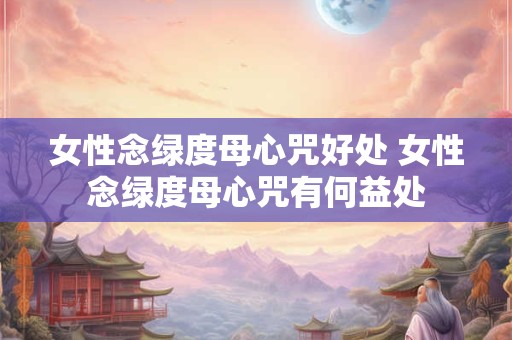 女性念绿度母心咒好处 女性念绿度母心咒有何益处