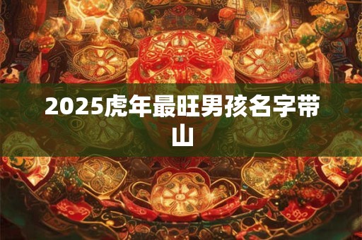 2025虎年最旺男孩名字带山