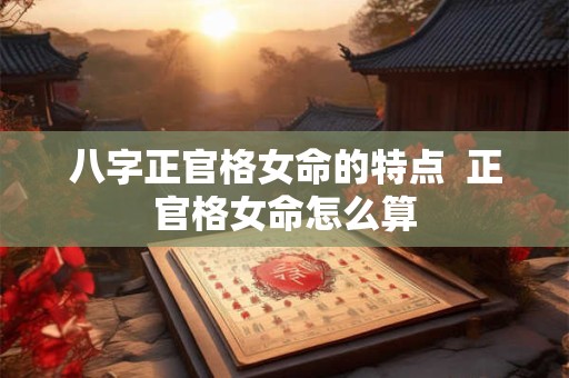 八字正官格女命的特点  正官格女命怎么算