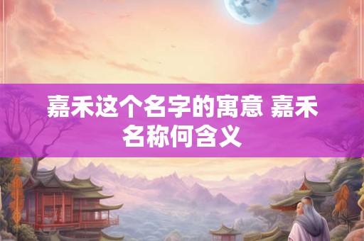 嘉禾这个名字的寓意 嘉禾名称何含义