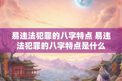 易违法犯罪的八字特点 易违法犯罪的八字特点是什么
