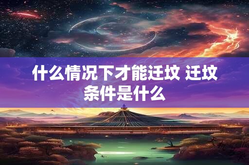 什么情况下才能迁坟 迁坟条件是什么