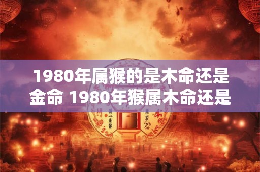 1980年属猴的是木命还是金命 1980年猴属木命还是金命