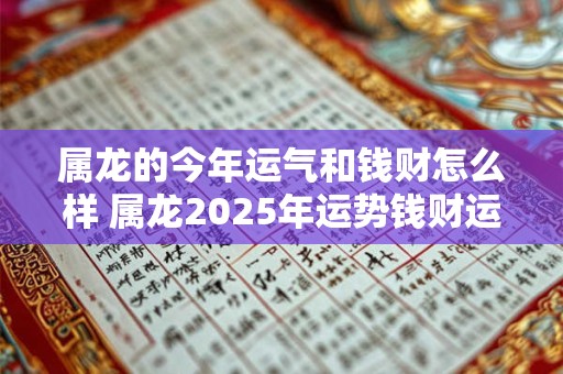 属龙的今年运气和钱财怎么样 属龙2025年运势钱财运如何 属龙的今年运气和钱财怎么样 属龙2025年运势钱财运如何
